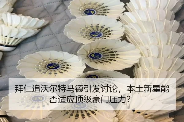 拜仁追沃尔特马德引发讨论，本土新星能否适应顶级豪门压力？